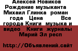 Алексей Новиков “Рождение музыканта“ (Михаил Глинка) роман 1950 года › Цена ­ 250 - Все города Книги, музыка и видео » Книги, журналы   . Марий Эл респ.